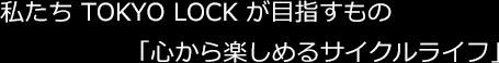 私たち TOKYO LOCK が目指すもの「心から楽しめるサイクルライフ」